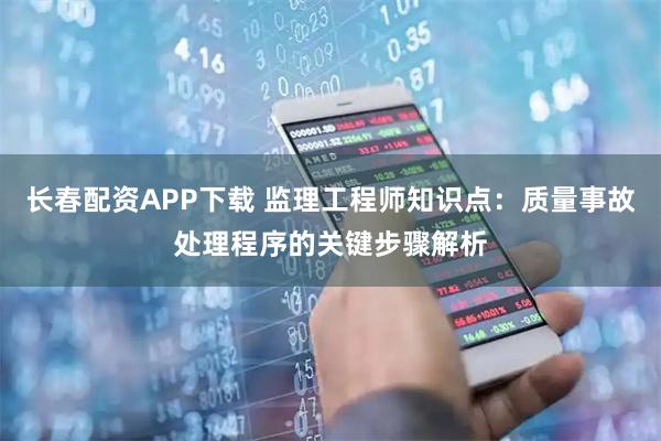 长春配资APP下载 监理工程师知识点:质量事故处理程序的关键步骤解析