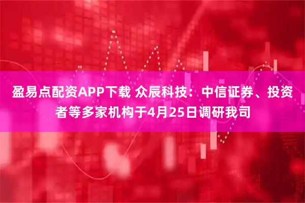 盈易点配资APP下载 众辰科技：中信证券、投资者等多家机构于4月25日调研我司