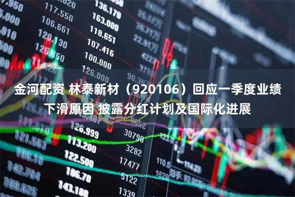 金河配资 林泰新材（920106）回应一季度业绩下滑原因 披露分红计划及国际化进展
