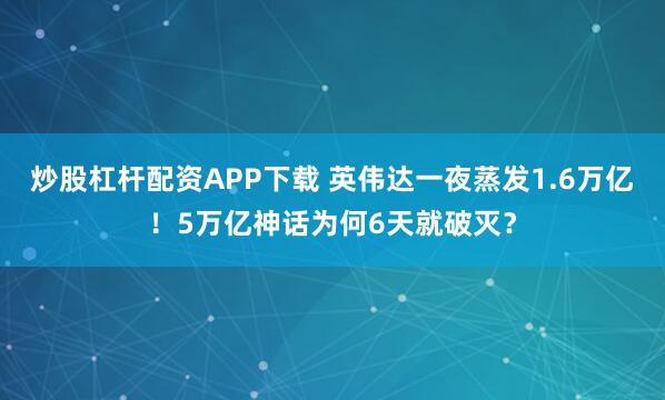 炒股杠杆配资APP下载 英伟达一夜蒸发1.6万亿！5万亿神话为何6天就破灭？