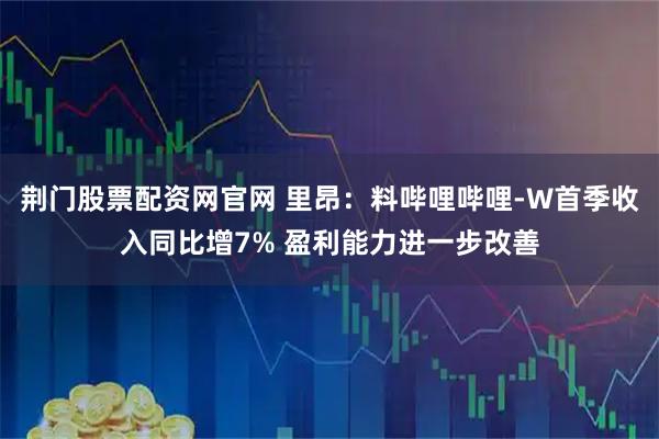 荆门股票配资网官网 里昂：料哔哩哔哩-W首季收入同比增7% 盈利能力进一步改善