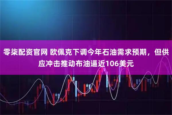 零柒配资官网 欧佩克下调今年石油需求预期，但供应冲击推动布油逼近106美元