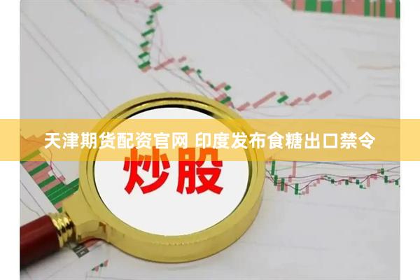 天津期货配资官网 印度发布食糖出口禁令