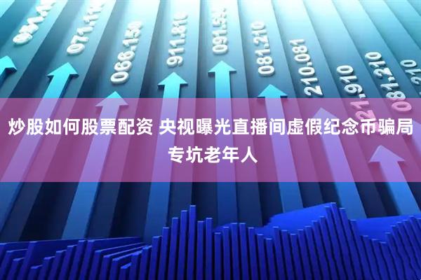 炒股如何股票配资 央视曝光直播间虚假纪念币骗局 专坑老年人