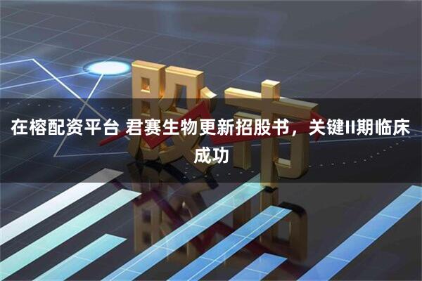 在榕配资平台 君赛生物更新招股书，关键II期临床成功