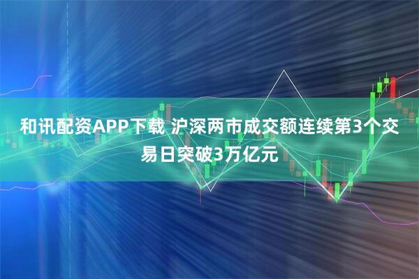 和讯配资APP下载 沪深两市成交额连续第3个交易日突破3万亿元