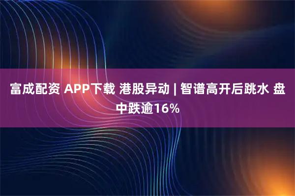 富成配资 APP下载 港股异动 | 智谱高开后跳水 盘中跌逾16%